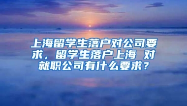 上海留学生落户对公司要求，留学生落户上海 对就职公司有什么要求？