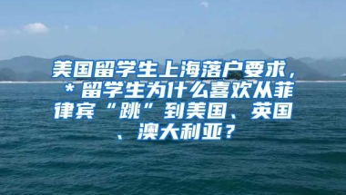 美国留学生上海落户要求，＊留学生为什么喜欢从菲律宾“跳”到美国、英国、澳大利亚？