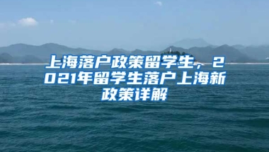 上海落户政策留学生，2021年留学生落户上海新政策详解