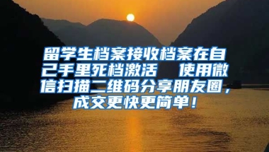 留学生档案接收档案在自己手里死档激活  使用微信扫描二维码分享朋友圈，成交更快更简单！