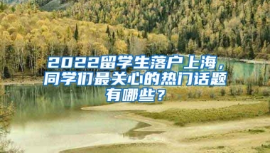 2022留学生落户上海，同学们最关心的热门话题有哪些？