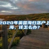 2020年英国海归落户上海，该怎么办？