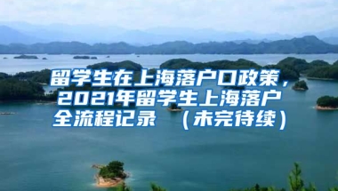 留学生在上海落户口政策，2021年留学生上海落户全流程记录 （未完待续）