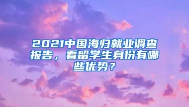 2021中国海归就业调查报告，看留学生身份有哪些优势？