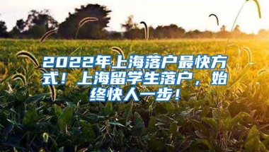 2022年上海落户最快方式！上海留学生落户，始终快人一步！