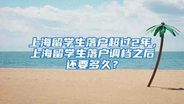 上海留学生落户超过2年，上海留学生落户调档之后还要多久？