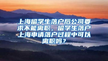 上海留学生落户后公司要求不能离职，留学生落户上海申请落户过程中可以离职吗？