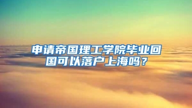 申请帝国理工学院毕业回国可以落户上海吗？