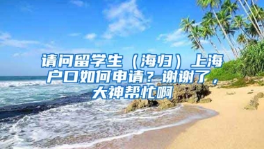 请问留学生（海归）上海户口如何申请？谢谢了，大神帮忙啊