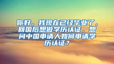 你好，我现在已经毕业了，回国后想做学历认证，想问中国申请人如何申请学历认证？