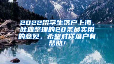 2022留学生落户上海，吐血整理的20条最实用的意见，希望对你落户有帮助！