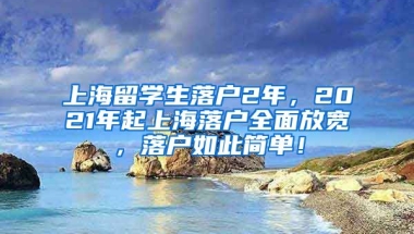 上海留学生落户2年，2021年起上海落户全面放宽，落户如此简单！