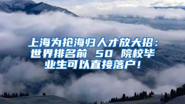 上海为抢海归人才放大招：世界排名前 50 院校毕业生可以直接落户！