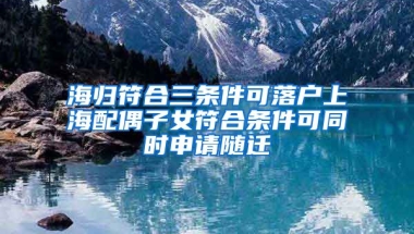 海归符合三条件可落户上海配偶子女符合条件可同时申请随迁