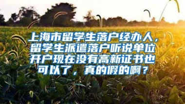 上海市留学生落户经办人，留学生派遣落户听说单位开户现在没有高新证书也可以了，真的假的啊？