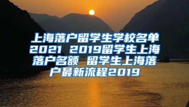 上海落户留学生学校名单2021 2019留学生上海落户名额 留学生上海落户最新流程2019