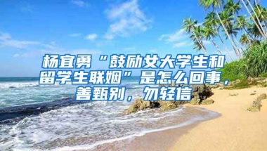 杨宜勇“鼓励女大学生和留学生联姻”是怎么回事，善甄别，勿轻信