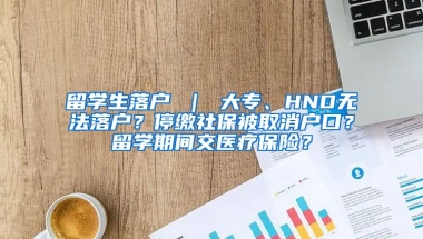 留学生落户 ｜ 大专、HND无法落户？停缴社保被取消户口？留学期间交医疗保险？