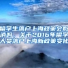 留学生落户上海政策会取消吗，关于2016年留学人员落户上海新政策变化