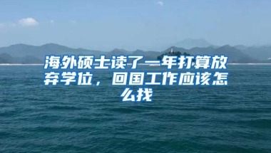 海外硕士读了一年打算放弃学位，回国工作应该怎么找