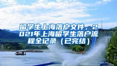 留学生上海落户文件，2021年上海留学生落户流程全记录（已完结）