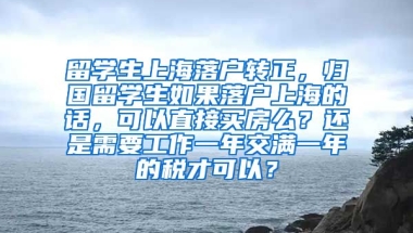 留学生上海落户转正，归国留学生如果落户上海的话，可以直接买房么？还是需要工作一年交满一年的税才可以？