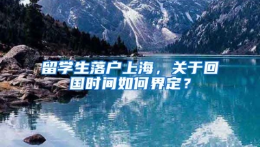 留学生落户上海，关于回国时间如何界定？