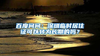 百度问问：深圳临时居住证可以转为长期的吗？