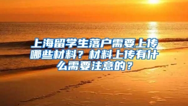 上海留学生落户需要上传哪些材料？材料上传有什么需要注意的？