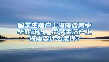 留学生落户上海需要高中毕业证吗，留学生落户上海需要什么条件？