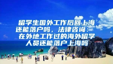 留学生国外工作后回上海还能落户吗，法律咨询： 在外地工作过的海外留学人员还能落户上海吗