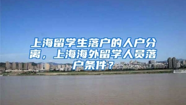 上海留学生落户的人户分离，上海海外留学人员落户条件？