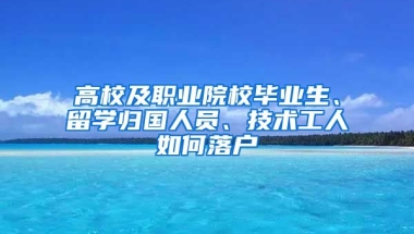 高校及职业院校毕业生、留学归国人员、技术工人如何落户