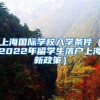 上海国际学校入学条件（2022年留学生落户上海新政策）