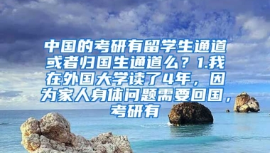 中国的考研有留学生通道或者归国生通道么？1.我在外国大学读了4年，因为家人身体问题需要回国，考研有