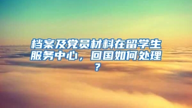 档案及党员材料在留学生服务中心，回国如何处理？