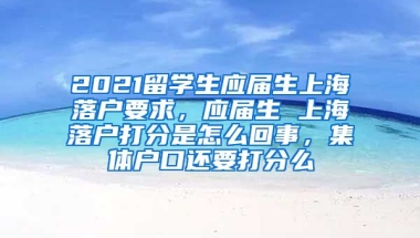 2021留学生应届生上海落户要求，应届生 上海落户打分是怎么回事，集体户口还要打分么