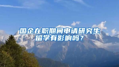 国企在职期间申请研究生留学有影响吗？