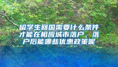 留学生回国需要什么条件才能在相应城市落户、落户后能哪些优惠政策呢