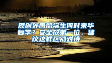 原创外国留学生何时来华复学？安全放第一位，建议这样区别对待