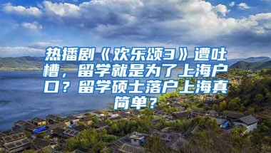 热播剧《欢乐颂3》遭吐槽，留学就是为了上海户口？留学硕士落户上海真简单？