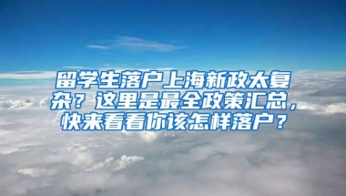 留学生落户上海新政太复杂？这里是最全政策汇总，快来看看你该怎样落户？