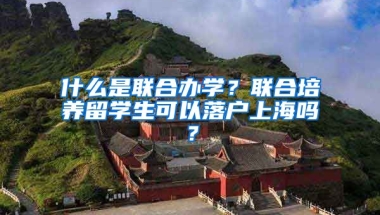 什么是联合办学？联合培养留学生可以落户上海吗？