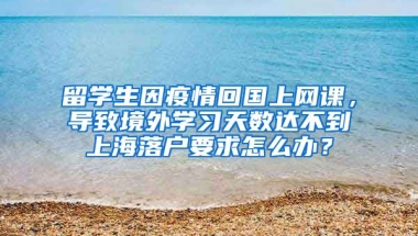 留学生因疫情回国上网课，导致境外学习天数达不到上海落户要求怎么办？