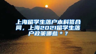 上海留学生落户本科签合同，上海2021留学生落户政策哪些＊？