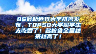 QS最新世界大学排名发布，TOP50大学留学生太吃香了！名校含金量越来越高了！