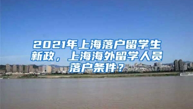 2021年上海落户留学生新政，上海海外留学人员落户条件？