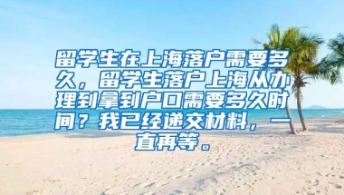 留学生在上海落户需要多久，留学生落户上海从办理到拿到户口需要多久时间？我已经递交材料，一直再等。