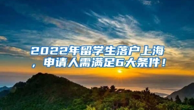 2022年留学生落户上海，申请人需满足6大条件！