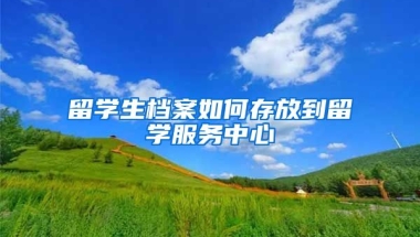 留学生档案如何存放到留学服务中心